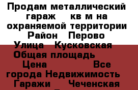 Продам металлический гараж,18 кв.м на охраняемой территории › Район ­ Перово › Улица ­ Кусковская › Общая площадь ­ 18 › Цена ­ 250 000 - Все города Недвижимость » Гаражи   . Чеченская респ.,Грозный г.